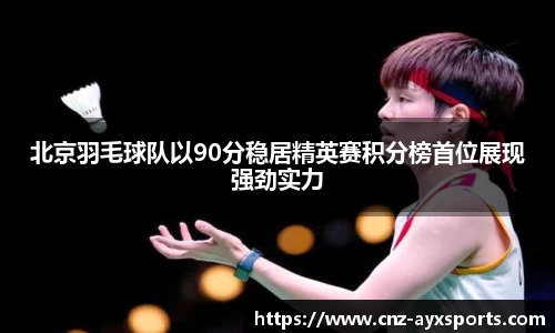 北京羽毛球队以90分稳居精英赛积分榜首位展现强劲实力