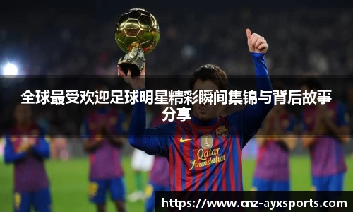 全球最受欢迎足球明星精彩瞬间集锦与背后故事分享